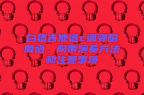 白狐吉他譜c調(diào)彈唱簡譜，附帶演奏方法和注意事項(xiàng)