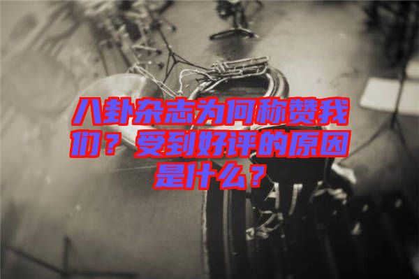 八卦雜志為何稱贊我們？受到好評的原因是什么？
