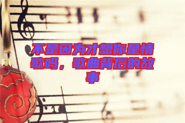 不是因為才想你是情歌嗎，歌曲背后的故事