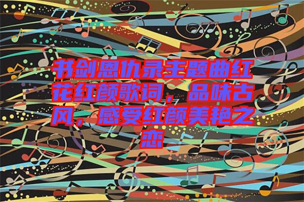 書劍恩仇錄主題曲紅花紅顏歌詞，品味古風，感受紅顏美艷之戀