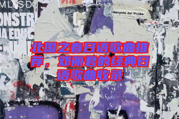 北國之春日語歌曲推薦，鄧麗君的經典日語歌曲收錄