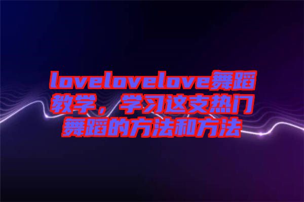 lovelovelove舞蹈教學(xué)，學(xué)習(xí)這支熱門(mén)舞蹈的方法和方法