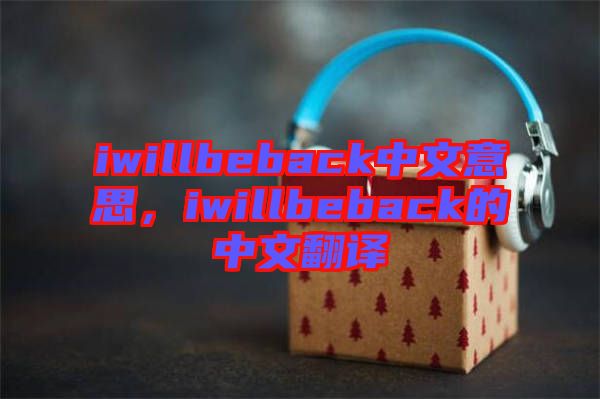 iwillbeback中文意思，iwillbeback的中文翻譯
