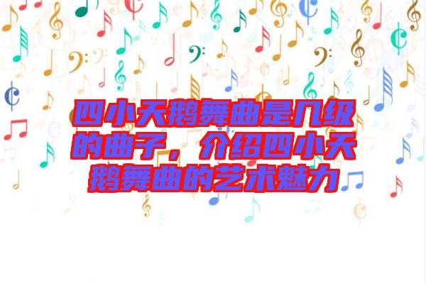 四小天鵝舞曲是幾級(jí)的曲子，介紹四小天鵝舞曲的藝術(shù)魅力