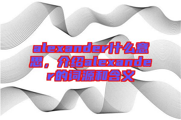 alexander什么意思，介紹alexander的詞源和含義
