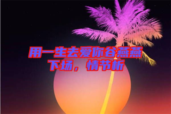 用一生去愛你谷燕燕下場(chǎng)，情節(jié)析