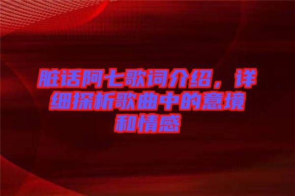 臟話阿七歌詞介紹，詳細(xì)探析歌曲中的意境和情感
