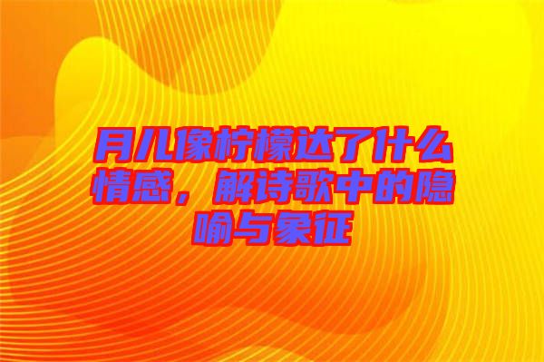 月兒像檸檬達(dá)了什么情感，解詩(shī)歌中的隱喻與象征
