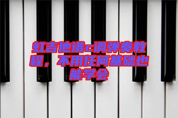 虹吉他譜c調(diào)彈奏教程，不用任何基礎(chǔ)也能學(xué)會(huì)
