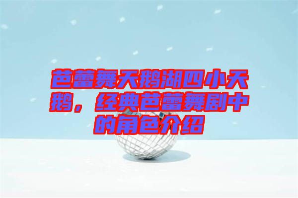 芭蕾舞天鵝湖四小天鵝，經(jīng)典芭蕾舞劇中的角色介紹
