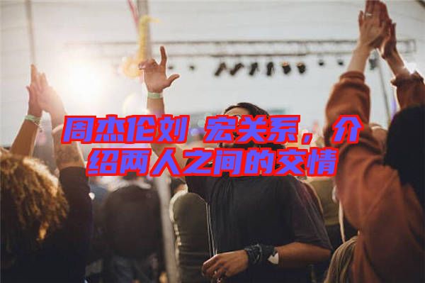 周杰倫劉畊宏關系，介紹兩人之間的交情