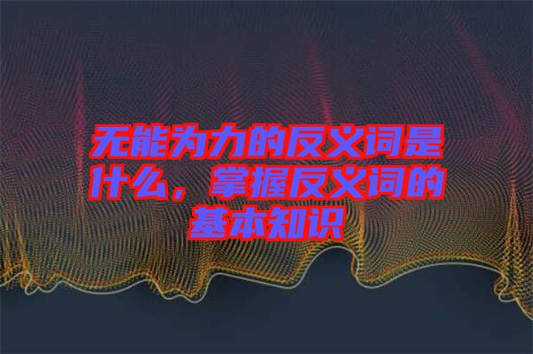 無(wú)能為力的反義詞是什么，掌握反義詞的基本知識(shí)