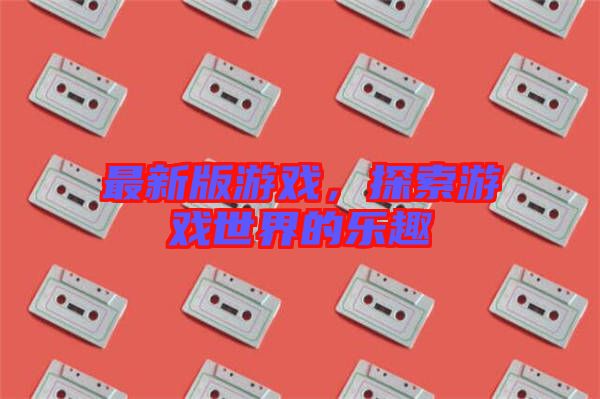 最新版游戲，探索游戲世界的樂(lè)趣