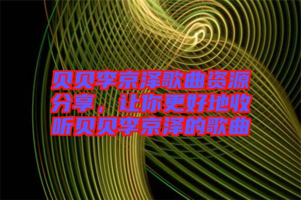 貝貝李京澤歌曲資源分享，讓你更好地收聽貝貝李京澤的歌曲