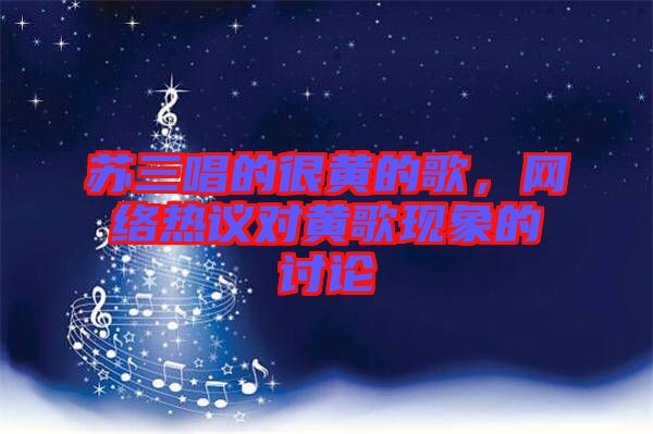 蘇三唱的很黃的歌，網絡熱議對黃歌現象的討論