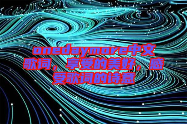 onedaymore中文歌詞，享受的美好，感受歌詞的詩意