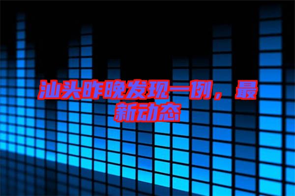 汕頭昨晚發(fā)現(xiàn)一例，最新動態(tài)