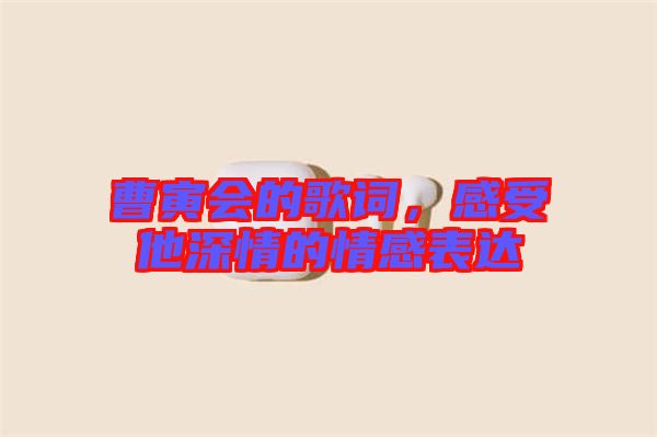 曹寅會的歌詞，感受他深情的情感表達