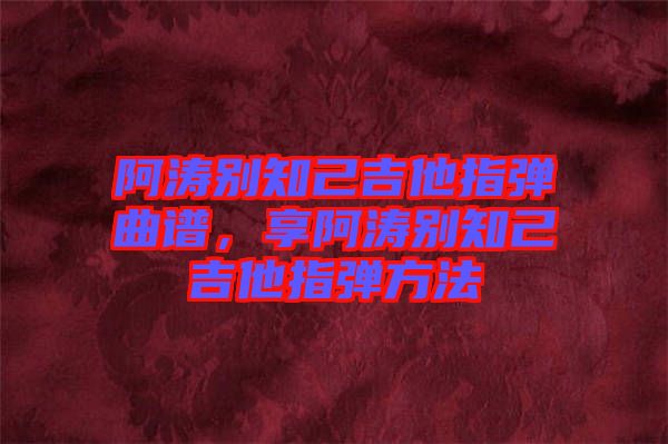 阿濤別知己吉他指彈曲譜，享阿濤別知己吉他指彈方法
