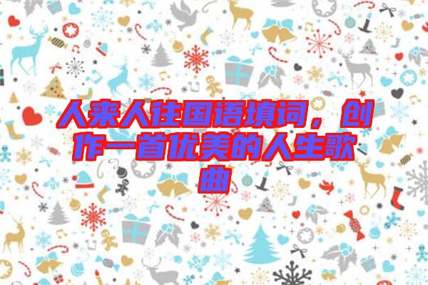 人來人往國語填詞，創(chuàng)作一首優(yōu)美的人生歌曲