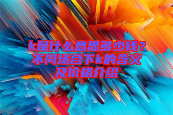 k是什么意思多少錢？不同場合下k的含義及價格介紹