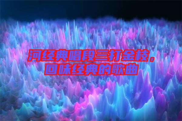 河經(jīng)典唱段三打金枝，回味經(jīng)典的歌曲