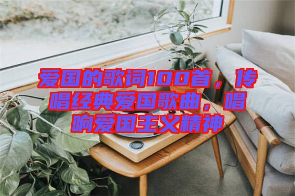 愛國的歌詞100首，傳唱經(jīng)典愛國歌曲，唱響愛國主義精神