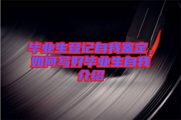 畢業(yè)生登記自我鑒定，如何寫(xiě)好畢業(yè)生自我介紹