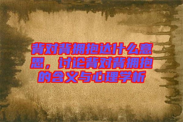 背對背擁抱達什么意思，討論背對背擁抱的含義與心理學析