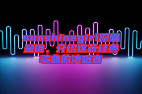 sunshinegirl原唱是誰，介紹這首經(jīng)典歌曲的演唱者