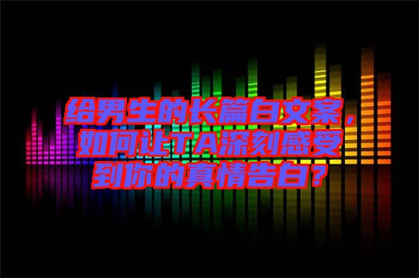 給男生的長篇白文案，如何讓TA深刻感受到你的真情告白？