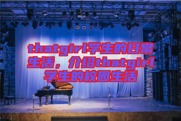 thatgirl學(xué)生的日常生活，介紹thatgirl學(xué)生的校園生活