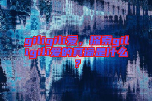 giligili愛，探索giligili愛的真諦是什么？