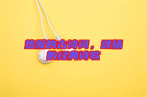 熱愛(ài)的古詩(shī)詞，頌揚(yáng)的經(jīng)典詩(shī)歌