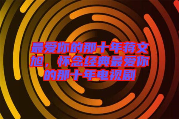 最愛(ài)你的那十年蔣文旭，懷念經(jīng)典最愛(ài)你的那十年電視劇