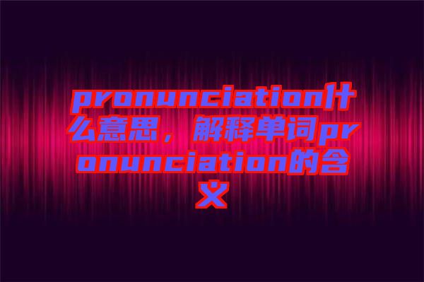 pronunciation什么意思，解釋單詞pronunciation的含義