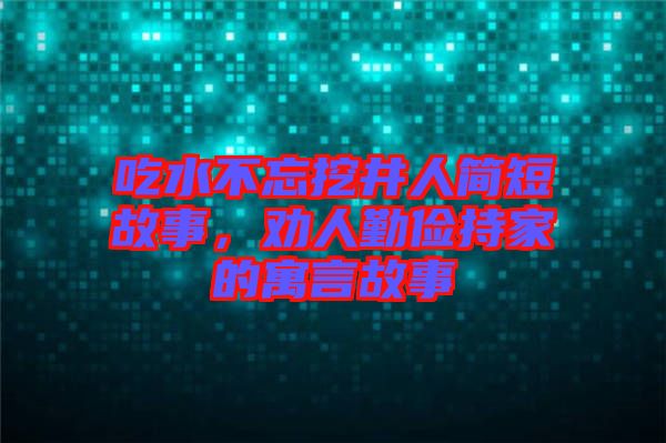 吃水不忘挖井人簡短故事，勸人勤儉持家的寓言故事