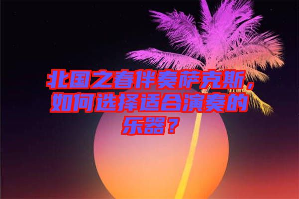 北國之春伴奏薩克斯，如何選擇適合演奏的樂器？