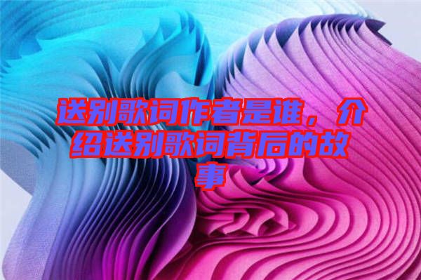 送別歌詞作者是誰(shuí)，介紹送別歌詞背后的故事