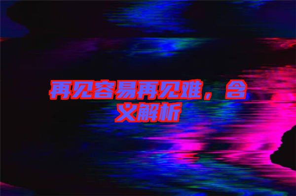 再見(jiàn)容易再見(jiàn)難，含義解析