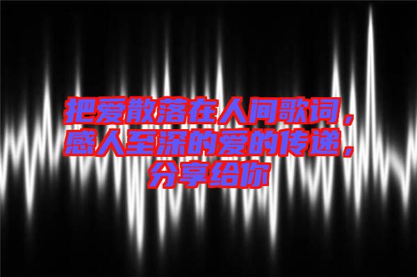 把愛散落在人間歌詞，感人至深的愛的傳遞，分享給你