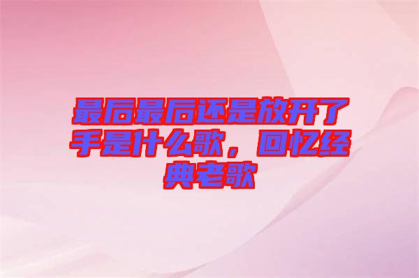 最后最后還是放開(kāi)了手是什么歌，回憶經(jīng)典老歌
