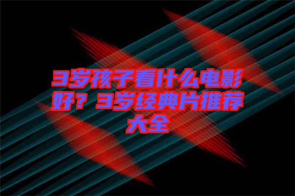 3歲孩子看什么電影好？3歲經(jīng)典片推薦大全