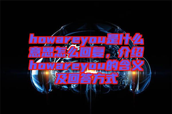 howareyou是什么意思怎么回復(fù)，介紹howareyou的含義及回答方式