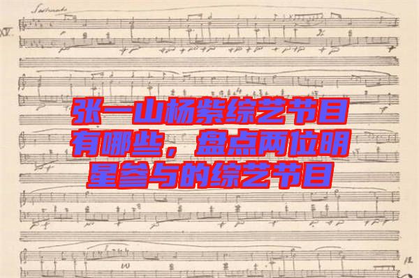 張一山楊紫綜藝節(jié)目有哪些，盤(pán)點(diǎn)兩位明星參與的綜藝節(jié)目