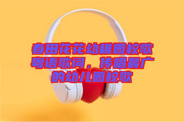春田花花幼稚園校歌粵語歌詞，傳唱最廣的幼兒園校歌