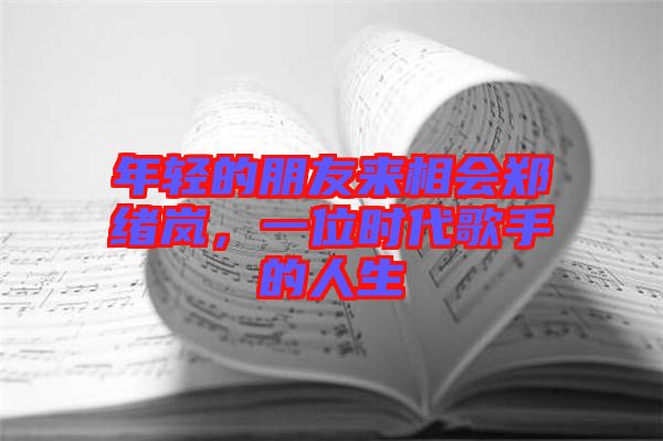 年輕的朋友來(lái)相會(huì)鄭緒嵐，一位時(shí)代歌手的人生