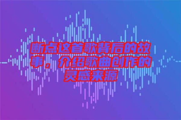 斷點(diǎn)這首歌背后的故事，介紹歌曲創(chuàng)作的靈感來(lái)源