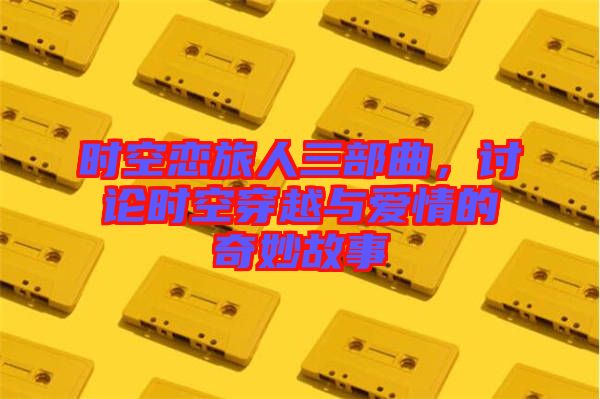 時(shí)空戀旅人三部曲，討論時(shí)空穿越與愛情的奇妙故事
