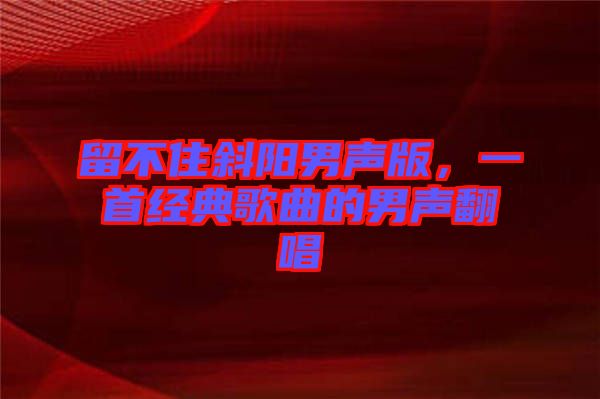 留不住斜陽(yáng)男聲版，一首經(jīng)典歌曲的男聲翻唱